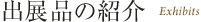 出展品の紹介 Exhibits