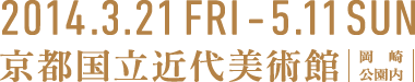 2014.3.21 FRI - 5.11 SUN 京都国立近代美術館（岡崎公園内）