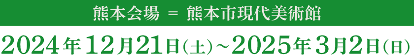熊本会場＝熊本市現代美術館 2024年12月21日（土）～2025年3月2日（日）