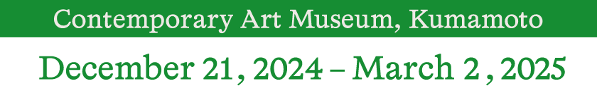 Contemporary Art Museum, Kumamoto: December 21, 2024 - March 2, 2025
