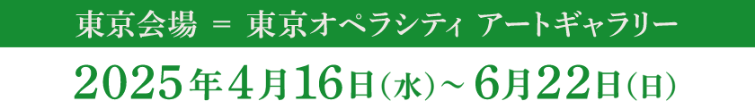 東京会場＝東京オペラシティ アートギャラリー 2025年4月16日（水）～6月22日（日）